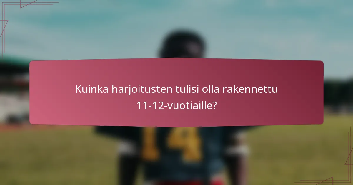 Kuinka harjoitusten tulisi olla rakennettu 11-12-vuotiaille?