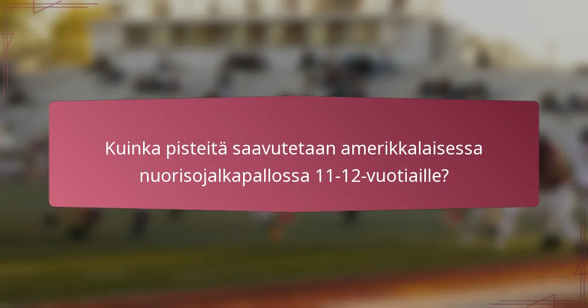 Kuinka pisteitä saavutetaan amerikkalaisessa nuorisojalkapallossa 11-12-vuotiaille?