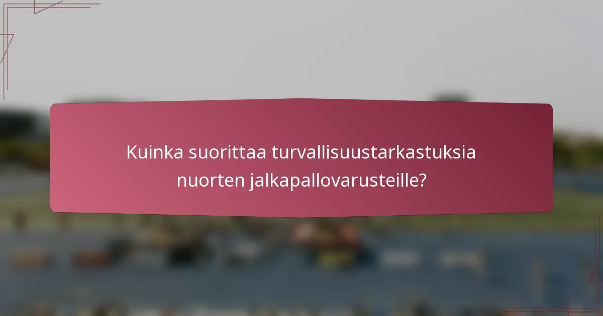 Kuinka suorittaa turvallisuustarkastuksia nuorten jalkapallovarusteille?