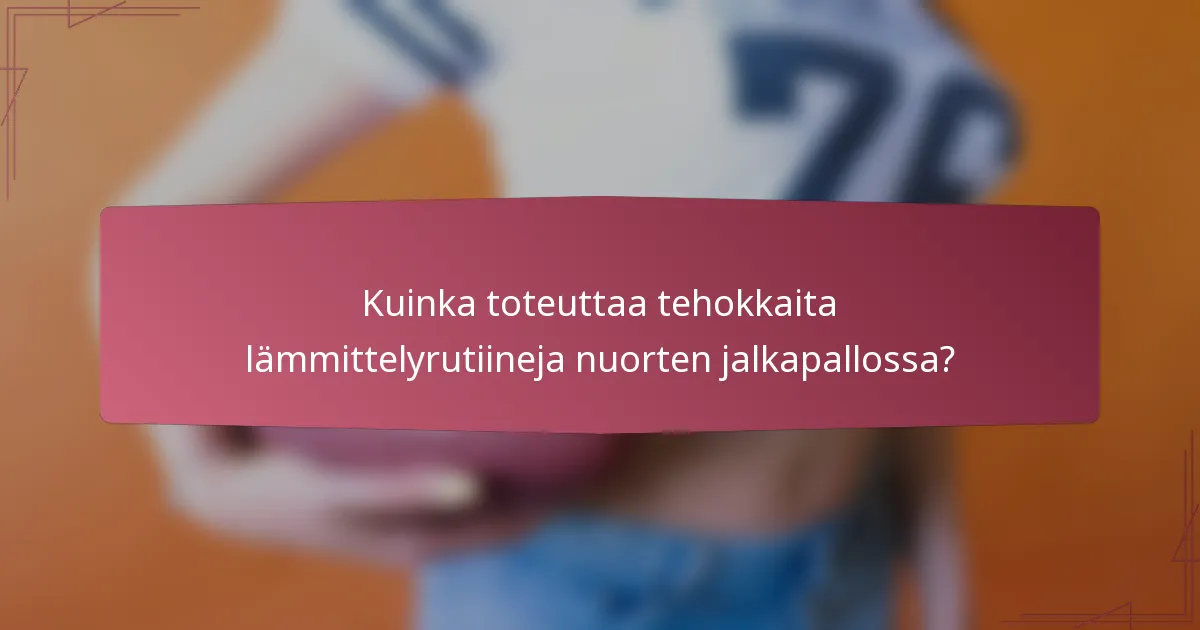 Kuinka toteuttaa tehokkaita lämmittelyrutiineja nuorten jalkapallossa?
