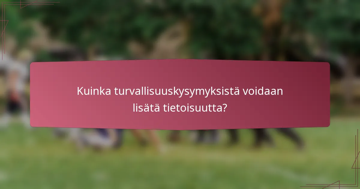 Kuinka turvallisuuskysymyksistä voidaan lisätä tietoisuutta?