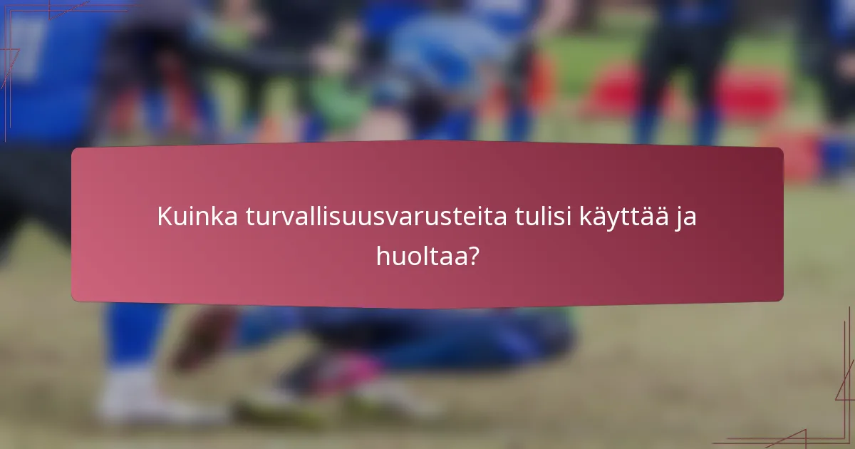 Kuinka turvallisuusvarusteita tulisi käyttää ja huoltaa?