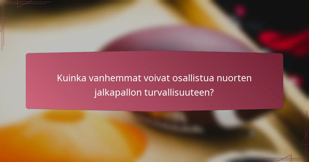 Kuinka vanhemmat voivat osallistua nuorten jalkapallon turvallisuuteen?